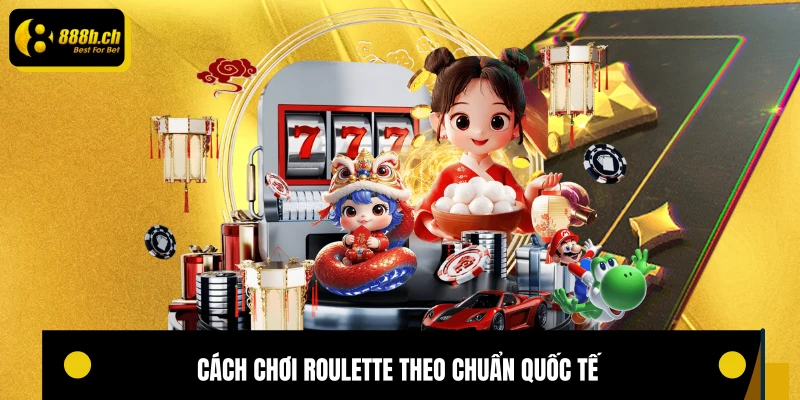 Cách chơi Roulette theo chuẩn quốc tế